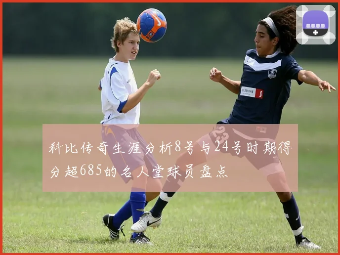 科比传奇生涯分析8号与24号时期得分超685的名人堂球员盘点