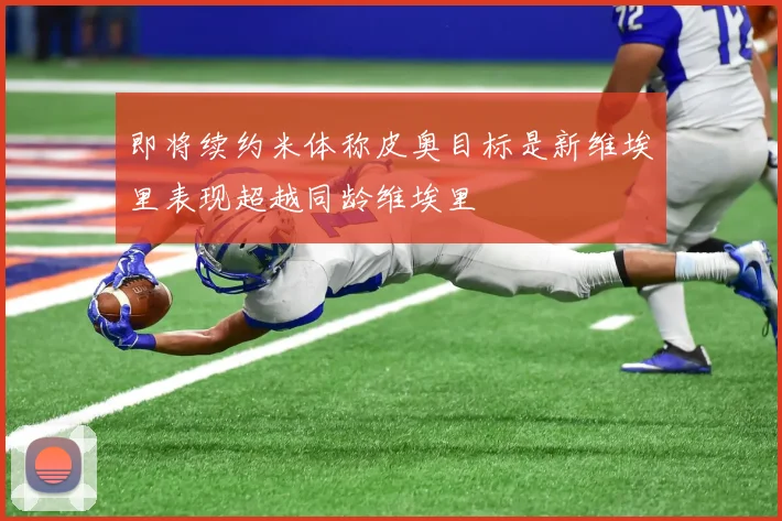 即将续约米体称皮奥目标是新维埃里表现超越同龄维埃里
