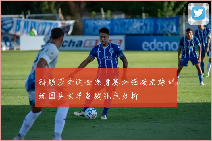 孙颖莎全运会热身赛加强接发球训练国乒女单备战亮点分析
