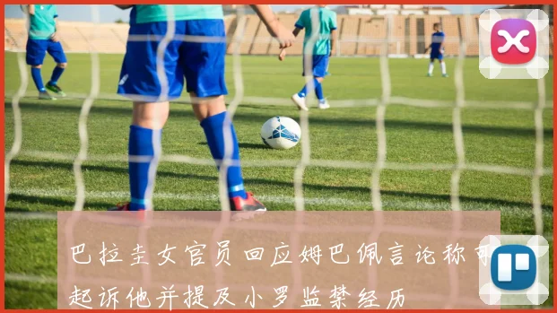 巴拉圭女官员回应姆巴佩言论称可起诉他并提及小罗监禁经历