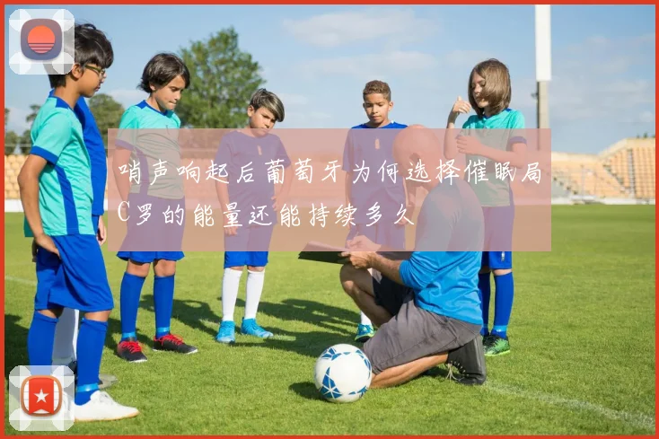哨声响起后葡萄牙为何选择催眠局C罗的能量还能持续多久