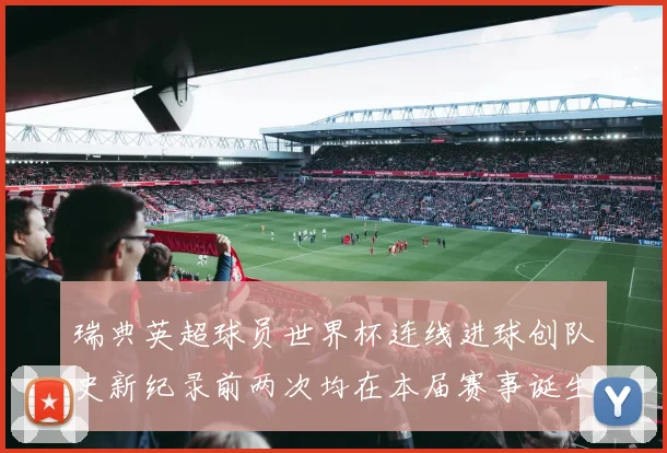 瑞典英超球员世界杯连线进球创队史新纪录前两次均在本届赛事诞生