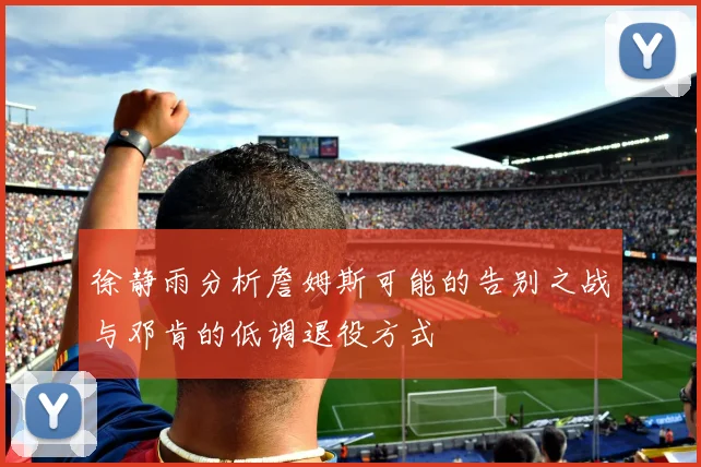 徐静雨分析詹姆斯可能的告别之战与邓肯的低调退役方式