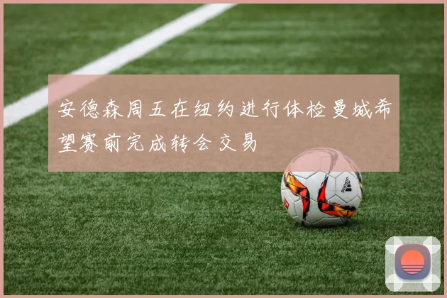 安德森周五在纽约进行体检曼城希望赛前完成转会交易