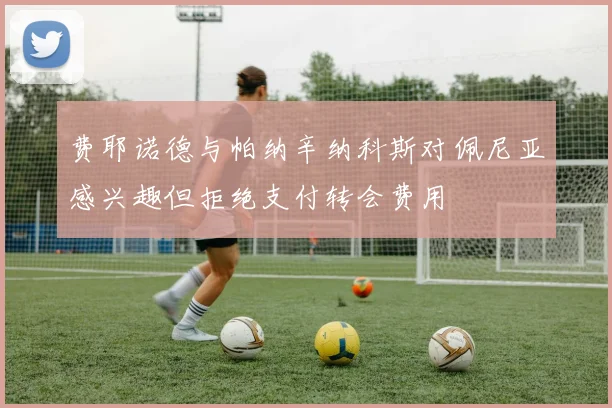 费耶诺德与帕纳辛纳科斯对佩尼亚感兴趣但拒绝支付转会费用
