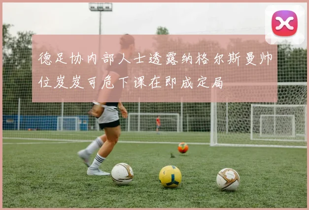 德足协内部人士透露纳格尔斯曼帅位岌岌可危下课在即成定局