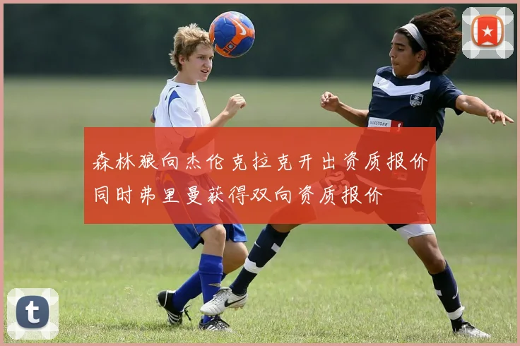 森林狼向杰伦克拉克开出资质报价同时弗里曼获得双向资质报价