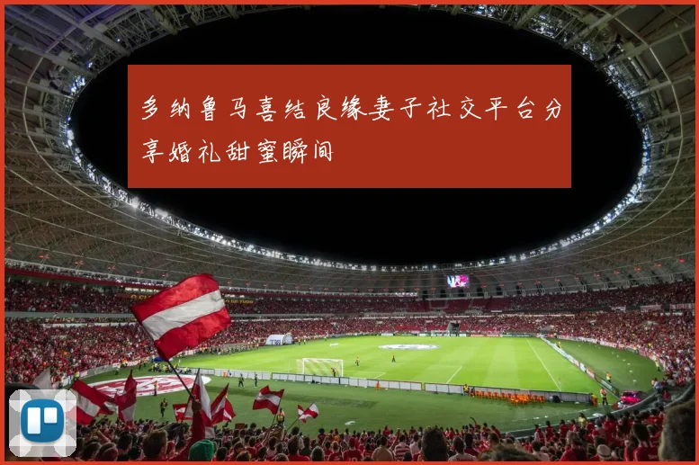 多纳鲁马喜结良缘妻子社交平台分享婚礼甜蜜瞬间