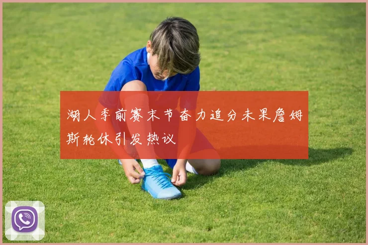 湖人季前赛末节奋力追分未果詹姆斯轮休引发热议