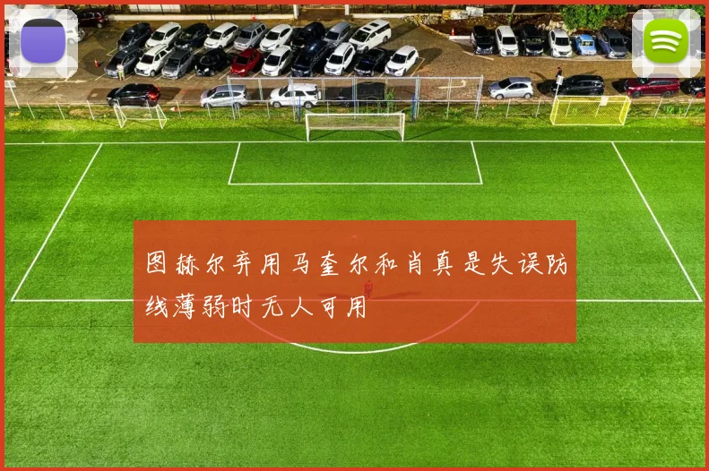 图赫尔弃用马奎尔和肖真是失误防线薄弱时无人可用