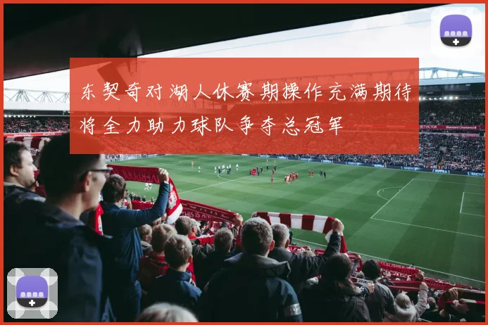 东契奇对湖人休赛期操作充满期待将全力助力球队争夺总冠军