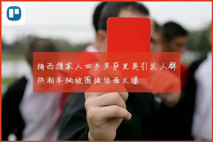 梅西携家人回乡罗萨里奥引发人群热潮车辆被围堵场面火爆