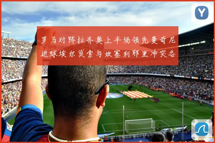 罗马对阵拉齐奥上半场领先曼奇尼进球埃尔莫索与坎塞利耶里冲突各领黄牌