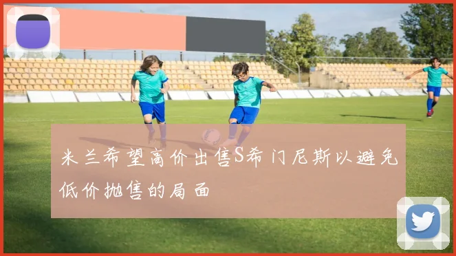 米兰希望高价出售S希门尼斯以避免低价抛售的局面