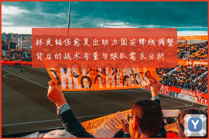 林良铭伤愈复出助力国安锋线调整背后的战术考量与球队需求分析
