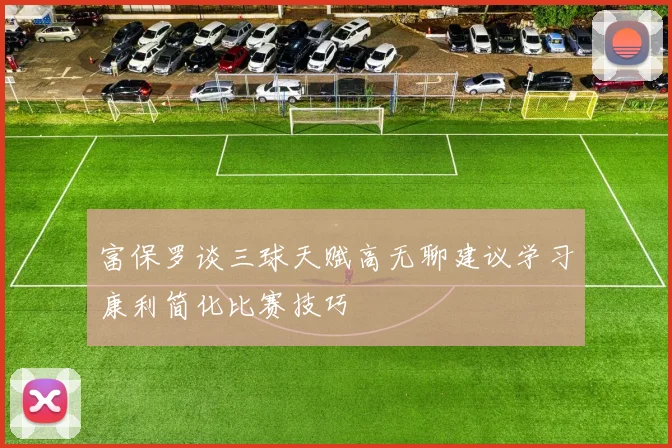 富保罗谈三球天赋高无聊建议学习康利简化比赛技巧