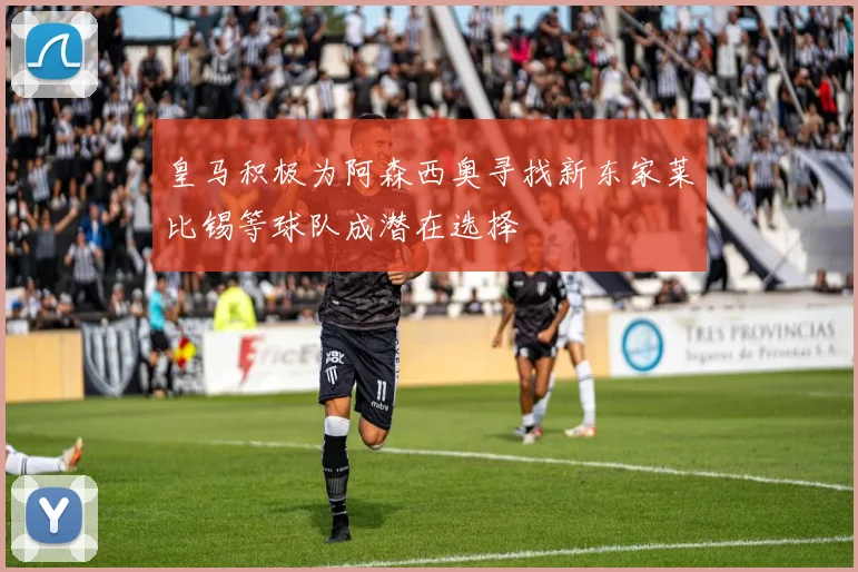 皇马积极为阿森西奥寻找新东家莱比锡等球队成潜在选择