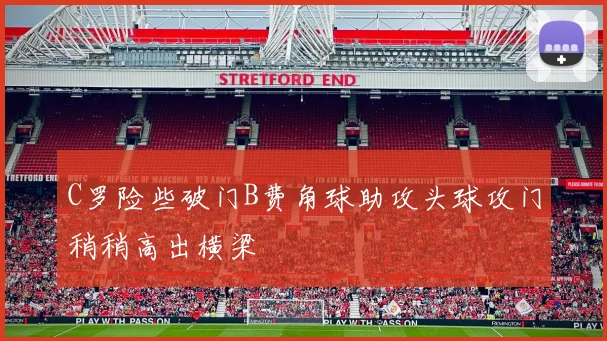 C罗险些破门B费角球助攻头球攻门稍稍高出横梁