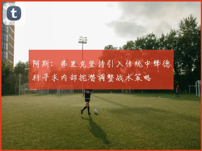 阿斯：弗里克坚持引入传统中锋德科寻求内部挖潜调整战术策略